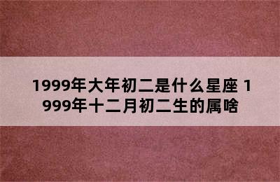 1999年大年初二是什么星座 1999年十二月初二生的属啥